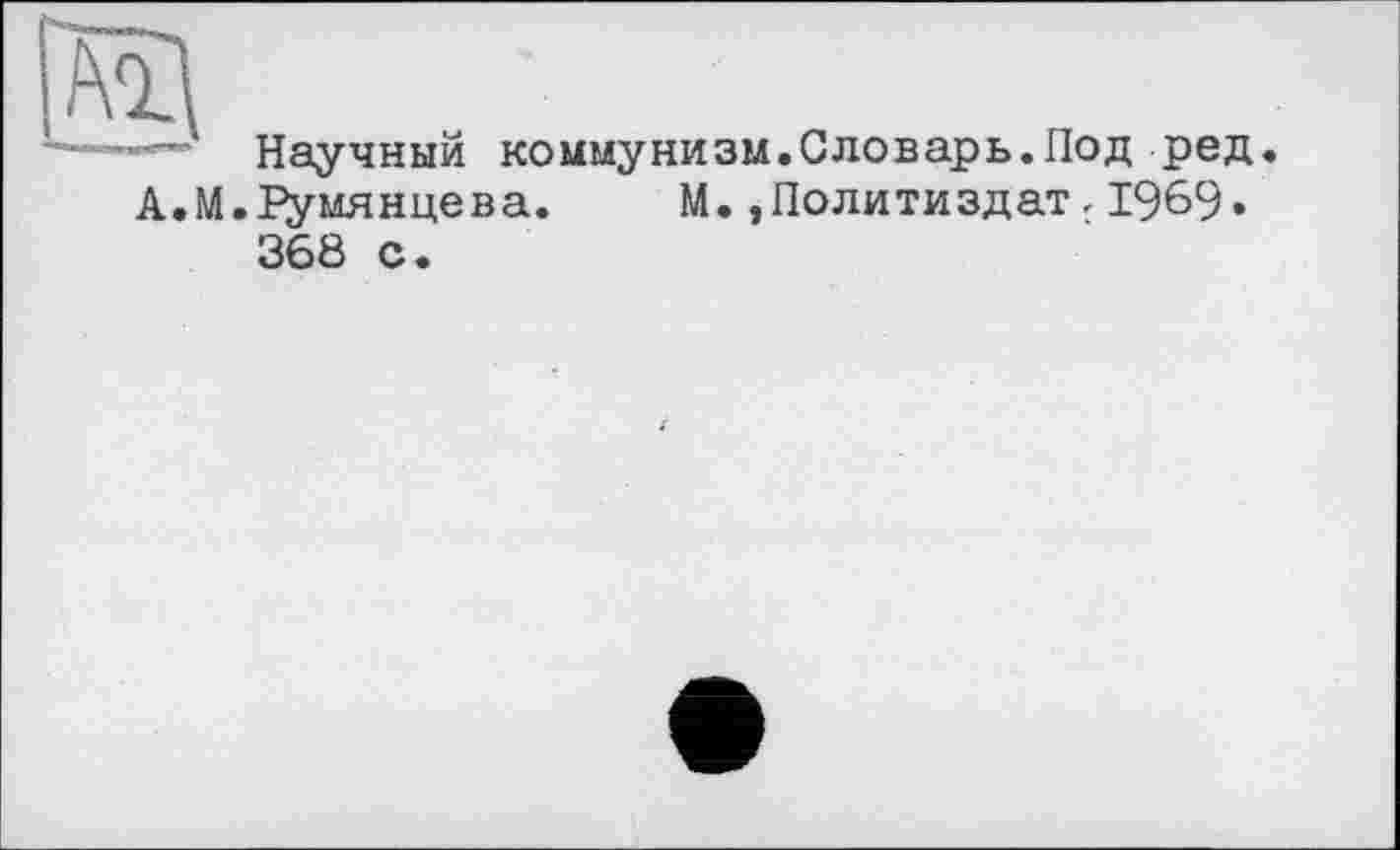 ﻿Научный коммунизм.Словарь.Под ред. А.М. румянцева.	М.»Политиздат.1969»
368 с.